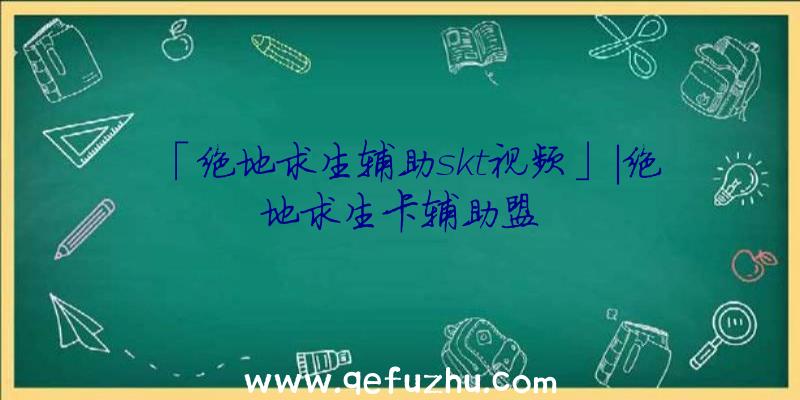 「绝地求生辅助skt视频」|绝地求生卡辅助盟